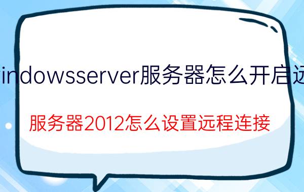 windowsserver服务器怎么开启远程 服务器2012怎么设置远程连接？